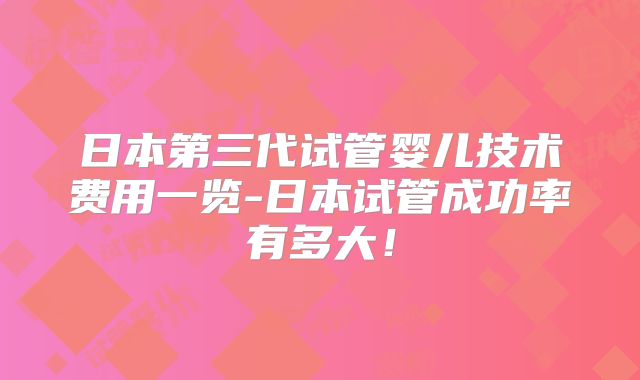 日本第三代试管婴儿技术费用一览-日本试管成功率有多大!
