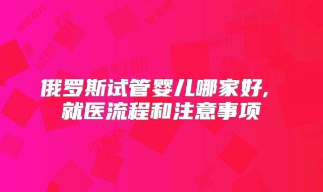 俄罗斯试管婴儿哪家好, 就医流程和注意事项
