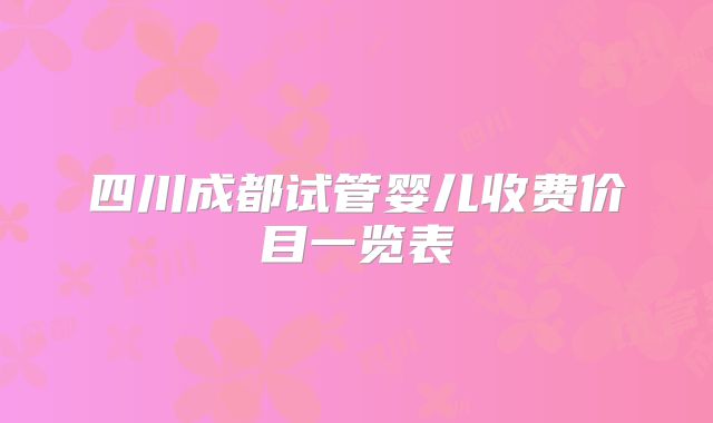 四川成都试管婴儿收费价目一览表