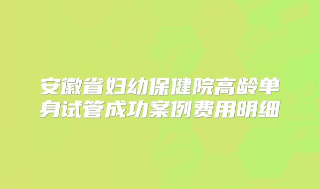 安徽省妇幼保健院高龄单身试管成功案例费用明细