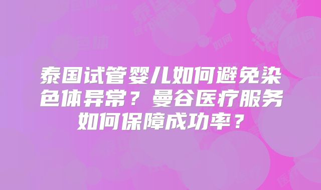 泰国试管婴儿如何避免染色体异常?曼谷医疗服务如何保障成功率?