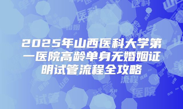2025年山西医科大学第一医院高龄单身无婚姻证明试管流程全攻略