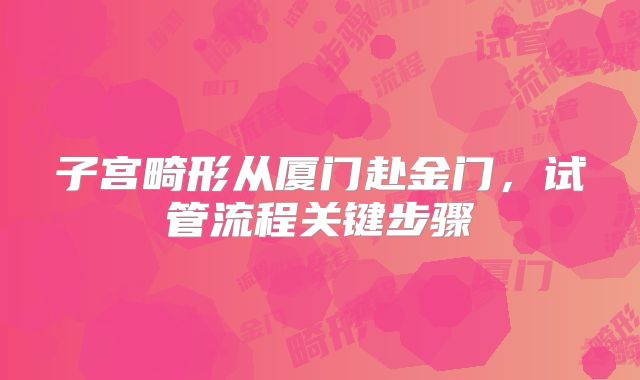 子宫畸形从厦门赴金门，试管流程关键步骤