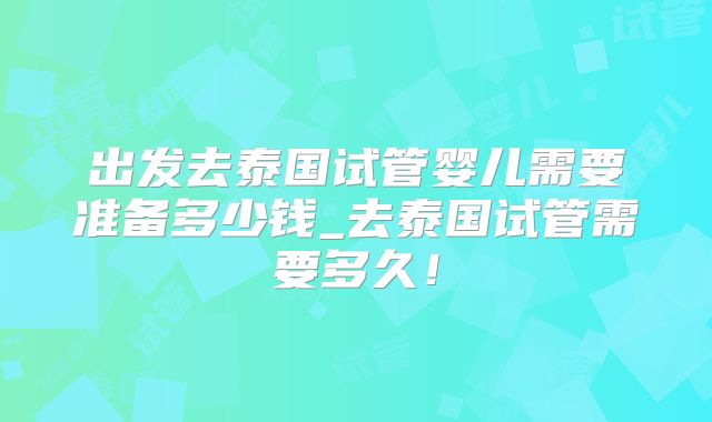 出发去泰国试管婴儿需要准备多少钱_去泰国试管需要多久！