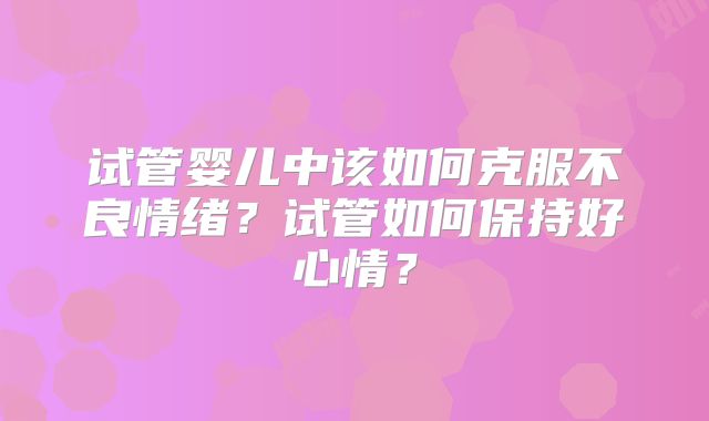 试管婴儿中该如何克服不良情绪？试管如何保持好心情？