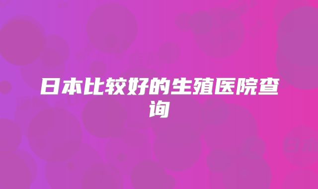 日本比较好的生殖医院查询