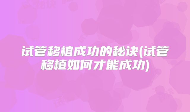 试管移植成功的秘诀(试管移植如何才能成功)