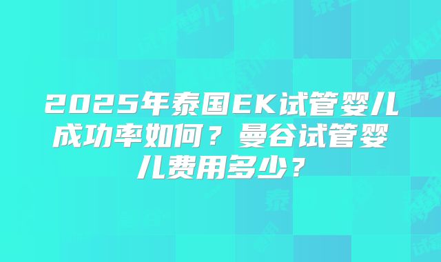 2025年泰国EK试管婴儿成功率如何?曼谷试管婴儿费用多少?