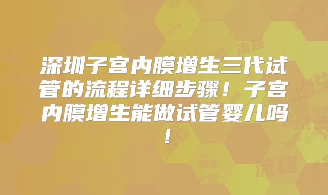 深圳子宫内膜增生三代试管的流程详细步骤!子宫内膜增生能做试管婴儿吗!