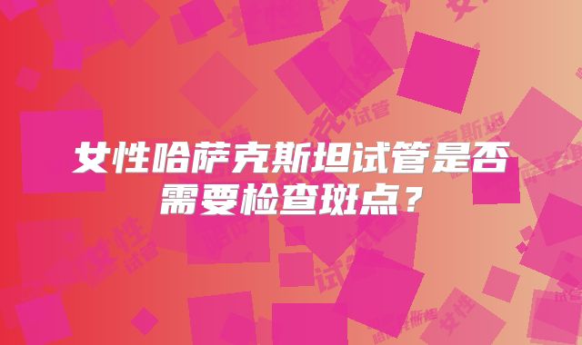 女性哈萨克斯坦试管是否需要检查斑点？