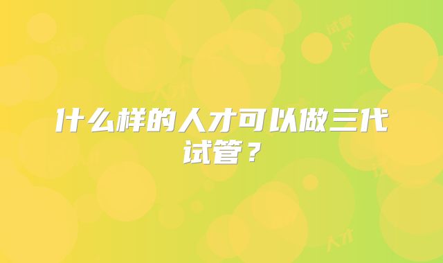 什么样的人才可以做三代试管?