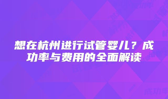 想在杭州进行试管婴儿?成功率与费用的全面解读