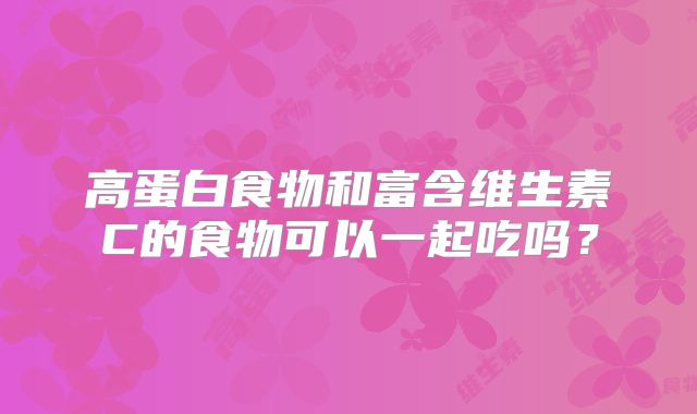 高蛋白食物和富含维生素C的食物可以一起吃吗?