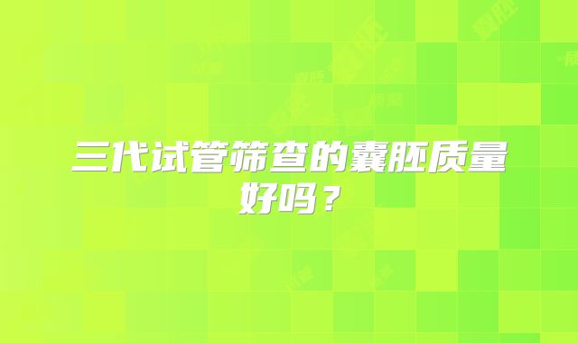 三代试管筛查的囊胚质量好吗？