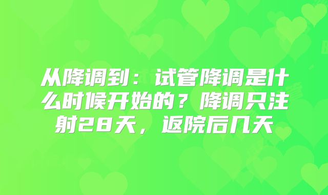 从降调到:试管降调是什么时候开始的?降调只注射28天,返院后几天