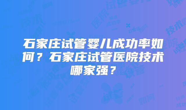 石家庄试管婴儿成功率如何?石家庄试管医院技术哪家强?