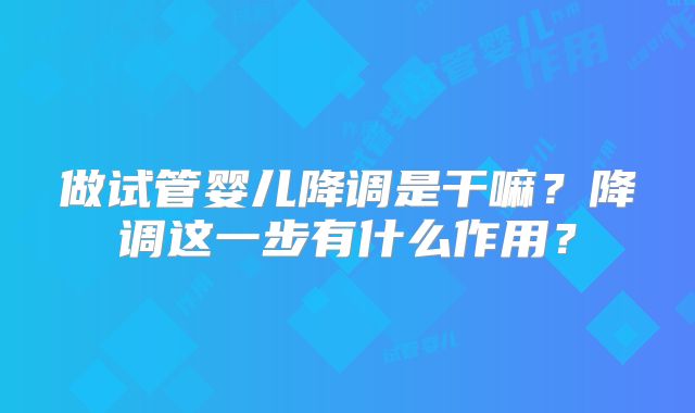 做试管婴儿降调是干嘛?降调这一步有什么作用?