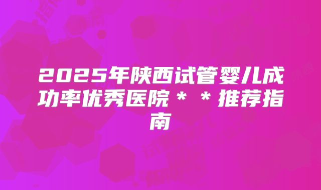 2025年陕西试管婴儿成功率优秀医院**推荐指南