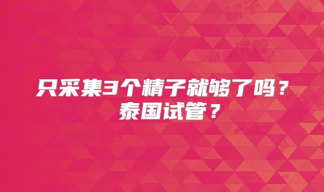 只采集3个精子就够了吗? 泰国试管?