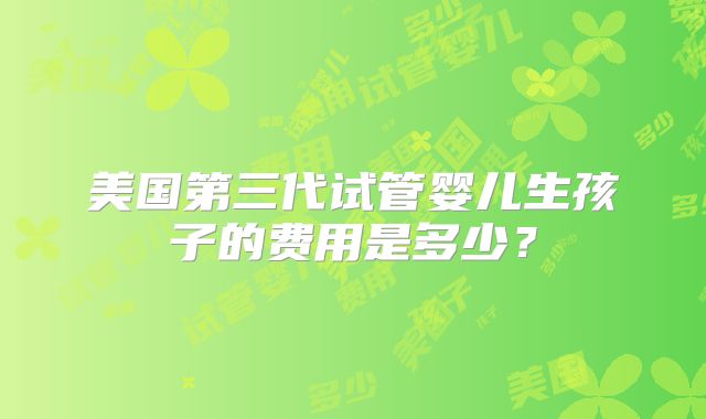 美国第三代试管婴儿生孩子的费用是多少?