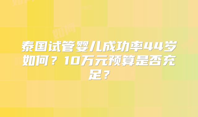 泰国试管婴儿成功率44岁如何？10万元预算是否充足？