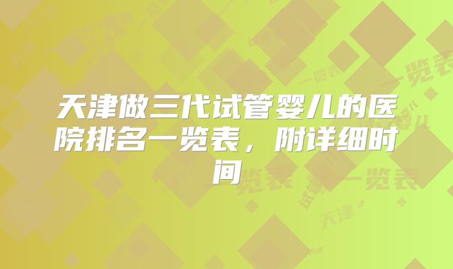 天津做三代试管婴儿的医院排名一览表，附详细时间