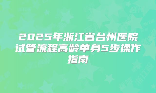 2025年浙江省台州医院试管流程高龄单身5步操作指南