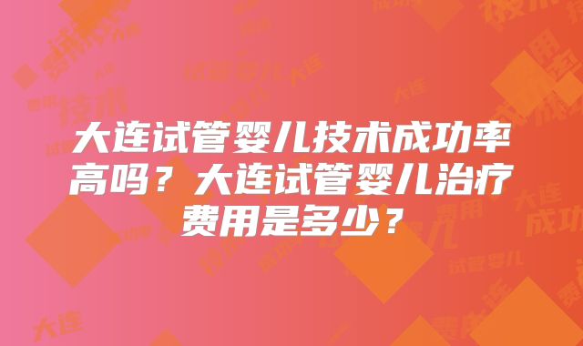 大连试管婴儿技术成功率高吗？大连试管婴儿治疗费用是多少？