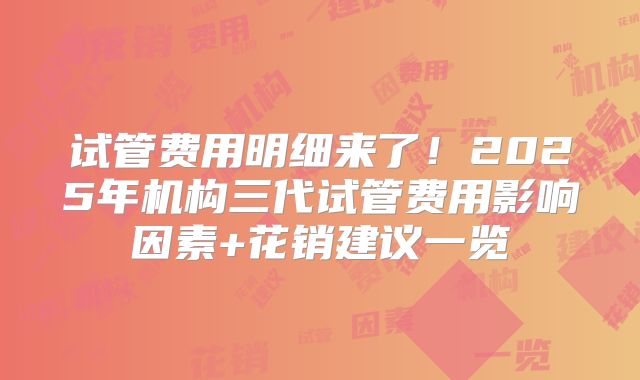 试管费用明细来了！2025年机构三代试管费用影响因素+花销建议一览