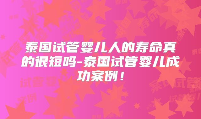 泰国试管婴儿人的寿命真的很短吗-泰国试管婴儿成功案例！