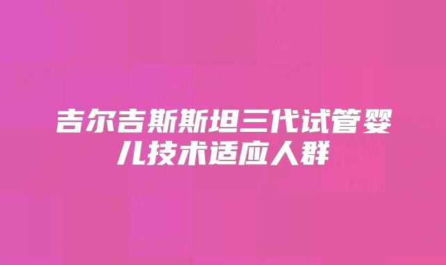 吉尔吉斯斯坦三代试管婴儿技术适应人群