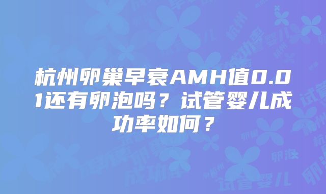 杭州卵巢早衰AMH值0.01还有卵泡吗?试管婴儿成功率如何?