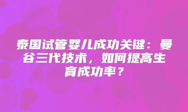 泰国试管婴儿成功关键:曼谷三代技术,如何提高生育成功率?