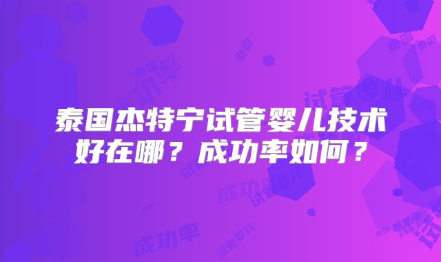 泰国杰特宁试管婴儿技术好在哪？成功率如何？