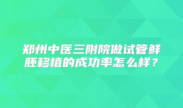 郑州中医三附院做试管鲜胚移植的成功率怎么样？