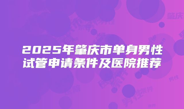 2025年肇庆市单身男性试管申请条件及医院推荐