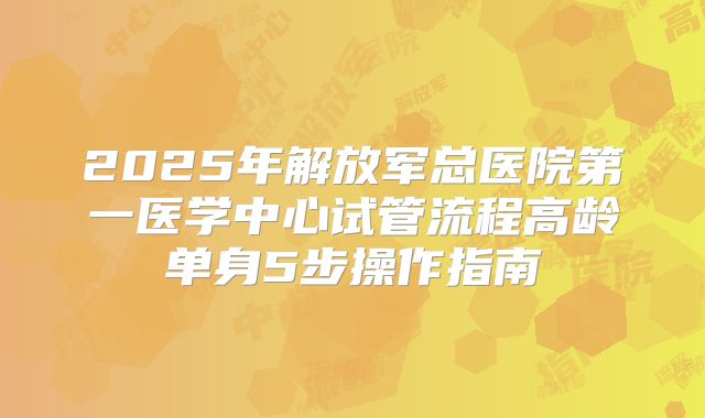 2025年解放军总医院第一医学中心试管流程高龄单身5步操作指南