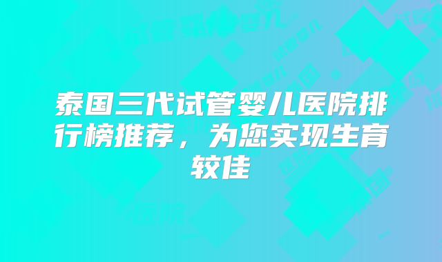 泰国三代试管婴儿医院排行榜推荐,为您实现生育较佳