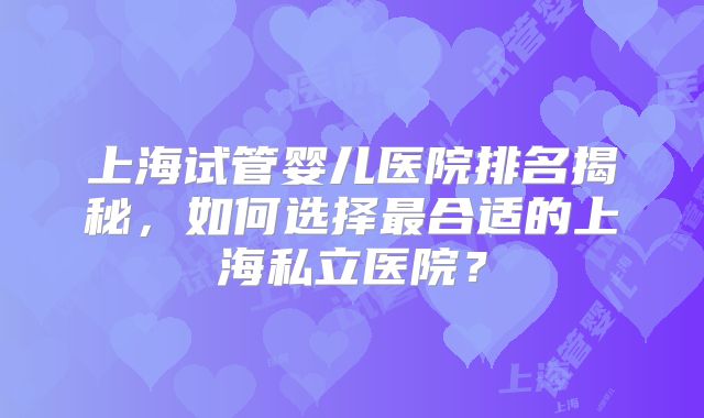 上海试管婴儿医院排名揭秘，如何选择最合适的上海私立医院？