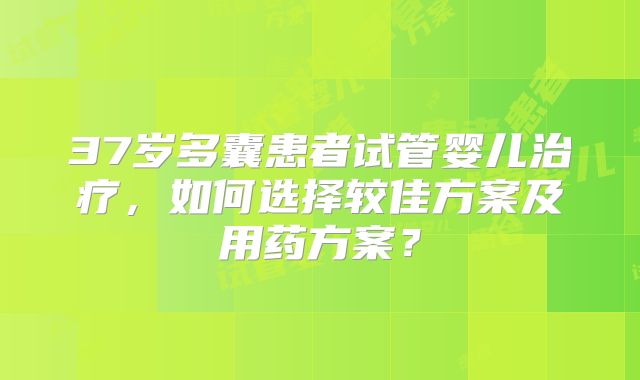 37岁多囊患者试管婴儿治疗，如何选择较佳方案及用药方案？