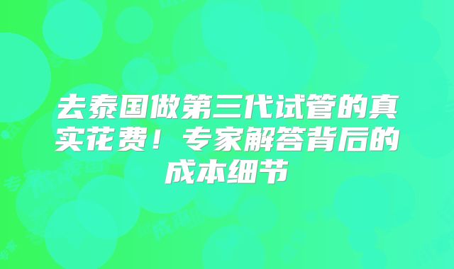 去泰国做第三代试管的真实花费!专家解答背后的成本细节