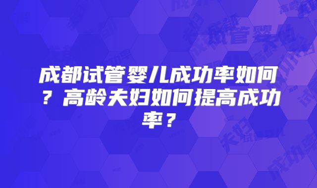 成都试管婴儿成功率如何？高龄夫妇如何提高成功率？