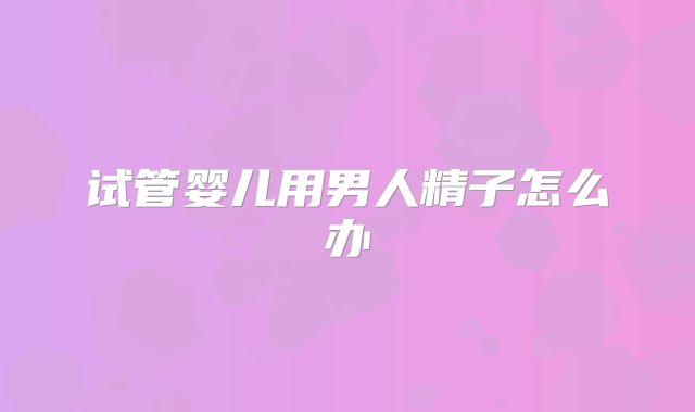 试管婴儿用男人精子怎么办