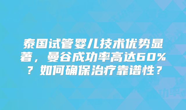 泰国试管婴儿技术优势显著，曼谷成功率高达60%？如何确保治疗靠谱性？