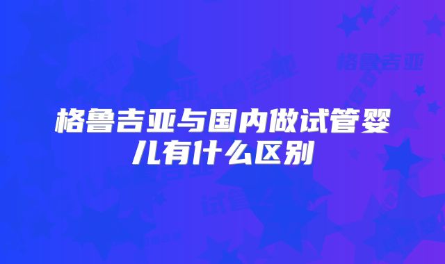格鲁吉亚与国内做试管婴儿有什么区别