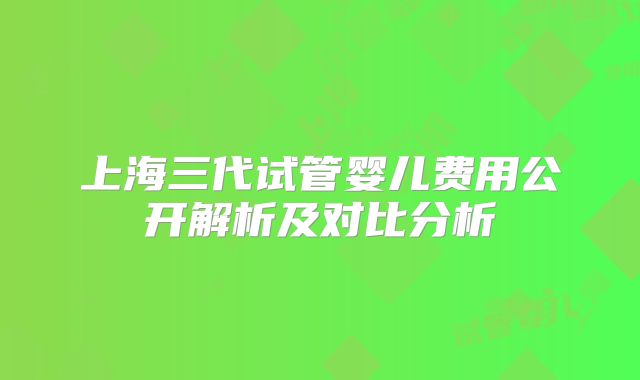 上海三代试管婴儿费用公开解析及对比分析