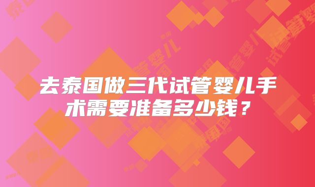 去泰国做三代试管婴儿手术需要准备多少钱?
