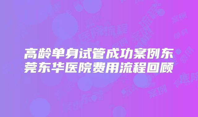 高龄单身试管成功案例东莞东华医院费用流程回顾