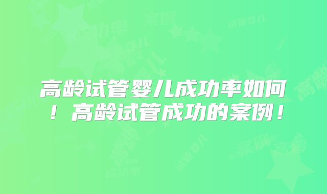 高龄试管婴儿成功率如何!高龄试管成功的案例!