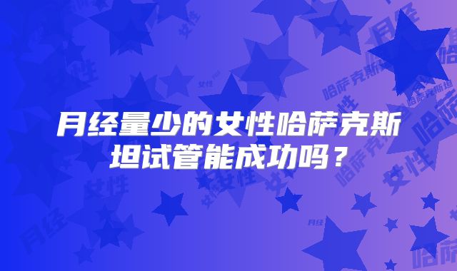 月经量少的女性哈萨克斯坦试管能成功吗？